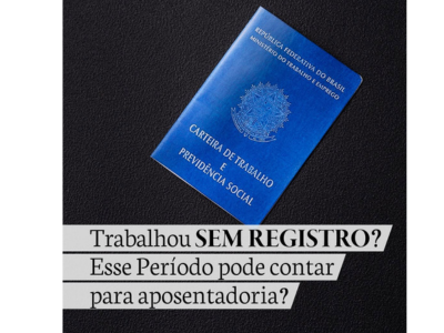 Trabalhou SEM REGISTRO ? Esse PERÍODO  pode contar para aposentadoria ?